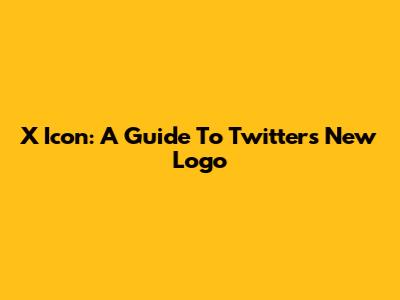 X Icon: A Guide To Twitter's New Logo