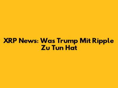 XRP News: Was Trump Mit Ripple Zu Tun Hat