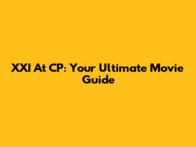 XXI At CP: Your Ultimate Movie Guide