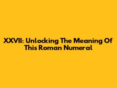 XXVII: Unlocking The Meaning Of This Roman Numeral
