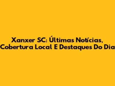 Xanxer SC: Últimas Notícias, Cobertura Local E Destaques Do Dia