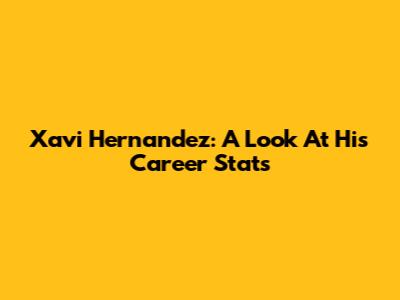 Xavi Hernandez: A Look At His Career Stats