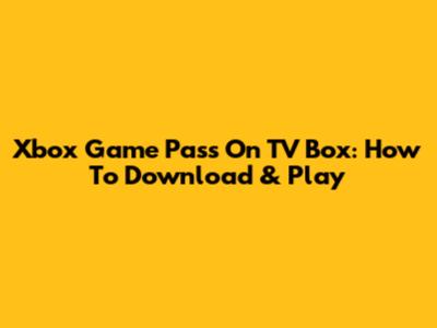 Xbox Game Pass On TV Box: How To Download & Play
