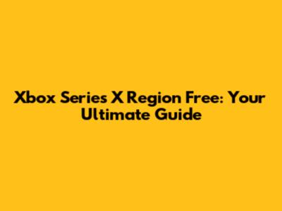 Xbox Series X Region Free: Your Ultimate Guide