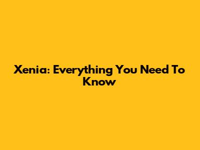 Xenia: Everything You Need To Know