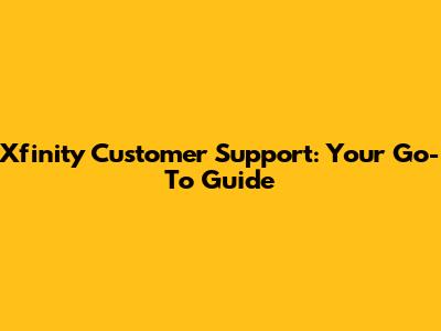 Xfinity Customer Support: Your Go-To Guide