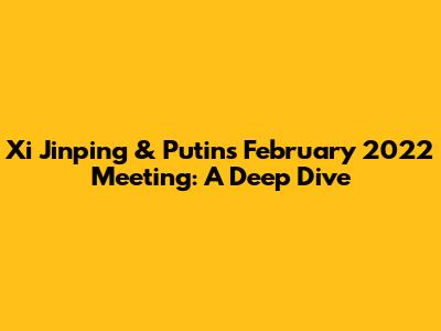 Xi Jinping & Putin's February 2022 Meeting: A Deep Dive
