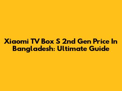Xiaomi TV Box S 2nd Gen Price In Bangladesh: Ultimate Guide