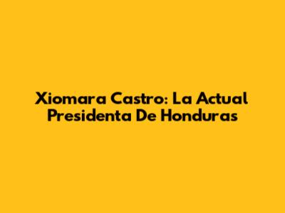 Xiomara Castro: La Actual Presidenta De Honduras