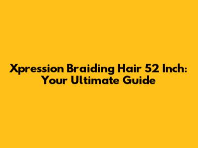 Xpression Braiding Hair 52 Inch: Your Ultimate Guide