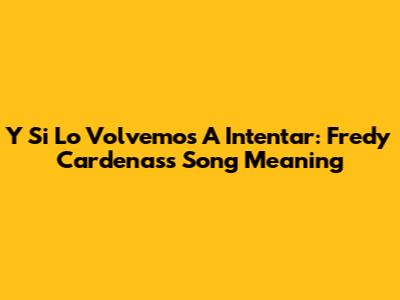 Y Si Lo Volvemos A Intentar: Fredy Cardenas's Song Meaning