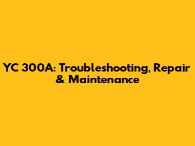 YC 300A: Troubleshooting, Repair & Maintenance