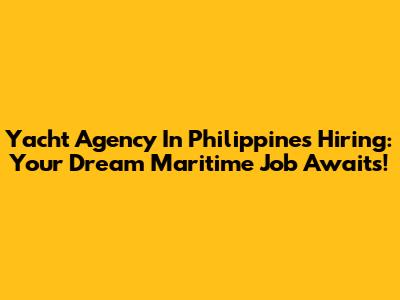 Yacht Agency In Philippines Hiring: Your Dream Maritime Job Awaits!