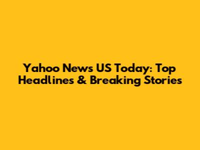 Yahoo News US Today: Top Headlines & Breaking Stories