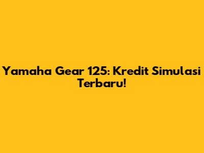 Yamaha Gear 125: Kredit Simulasi Terbaru!