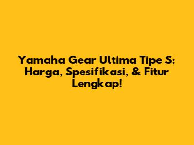 Yamaha Gear Ultima Tipe S: Harga, Spesifikasi, & Fitur Lengkap!