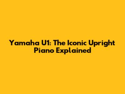 Yamaha U1: The Iconic Upright Piano Explained