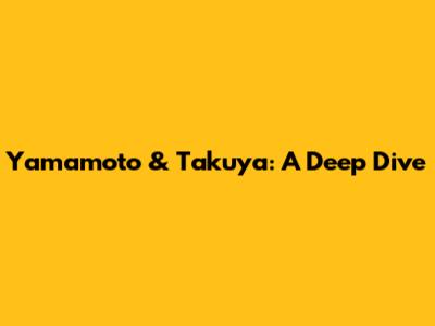 Yamamoto & Takuya: A Deep Dive
