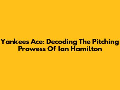 Yankees' Ace: Decoding The Pitching Prowess Of Ian Hamilton