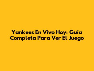 Yankees En Vivo Hoy: Guía Completa Para Ver El Juego