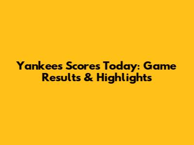Yankees Scores Today: Game Results & Highlights