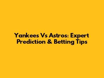 Yankees Vs Astros: Expert Prediction & Betting Tips