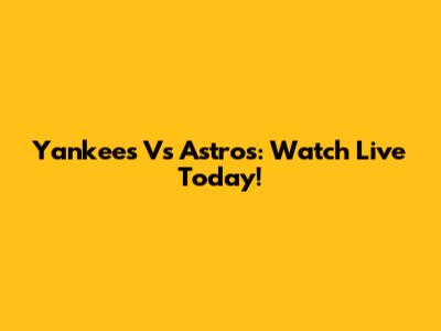Yankees Vs Astros: Watch Live Today!