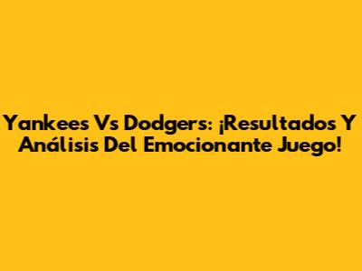 Yankees Vs Dodgers: ¡Resultados Y Análisis Del Emocionante Juego!