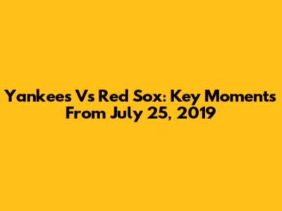 Yankees Vs Red Sox: Key Moments From July 25, 2019