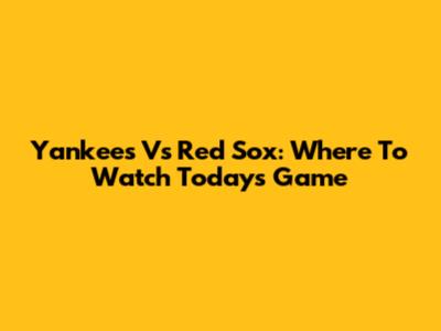 Yankees Vs Red Sox: Where To Watch Today's Game