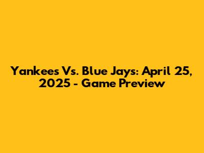 Yankees Vs. Blue Jays: April 25, 2025 - Game Preview
