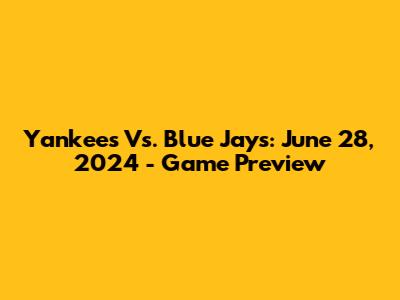 Yankees Vs. Blue Jays: June 28, 2024 - Game Preview