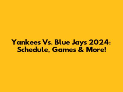 Yankees Vs. Blue Jays 2024: Schedule, Games & More!