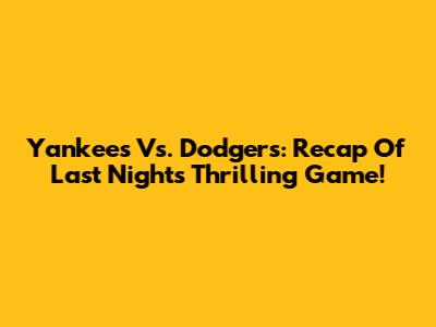 Yankees Vs. Dodgers: Recap Of Last Night's Thrilling Game!