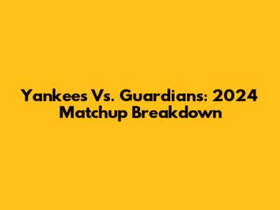 Yankees Vs. Guardians: 2024 Matchup Breakdown