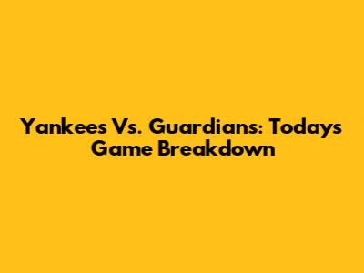 Yankees Vs. Guardians: Today's Game Breakdown