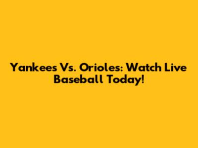 Yankees Vs. Orioles: Watch Live Baseball Today!