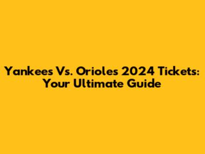 Yankees Vs. Orioles 2024 Tickets: Your Ultimate Guide
