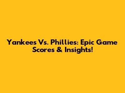 Yankees Vs. Phillies: Epic Game Scores & Insights!