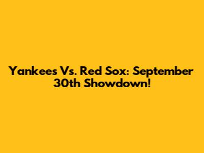 Yankees Vs. Red Sox: September 30th Showdown!