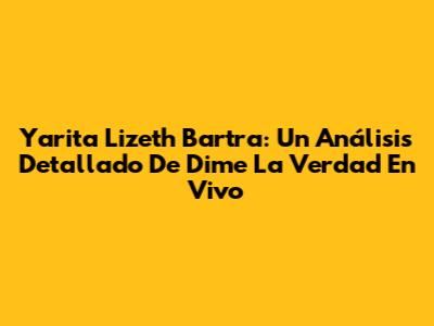 Yarita Lizeth Bartra: Un Análisis Detallado De 'Dime La Verdad' En Vivo