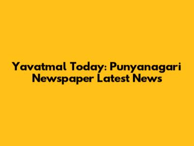Yavatmal Today: Punyanagari Newspaper Latest News