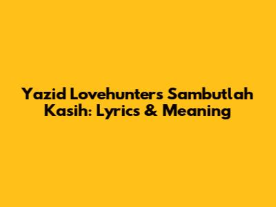 Yazid Lovehunters Sambutlah Kasih: Lyrics & Meaning