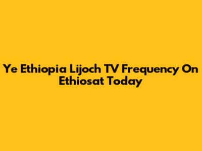 Ye Ethiopia Lijoch TV Frequency On Ethiosat Today