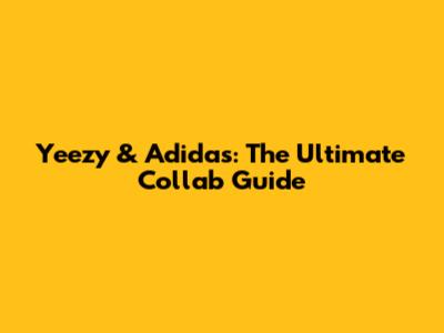 Yeezy & Adidas: The Ultimate Collab Guide