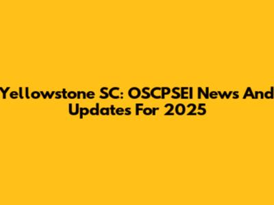 Yellowstone SC: OSCPSEI News And Updates For 2025