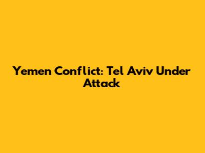 Yemen Conflict: Tel Aviv Under Attack