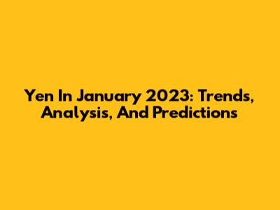 Yen In January 2023: Trends, Analysis, And Predictions