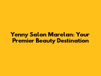 Yenny Salon Marelan: Your Premier Beauty Destination