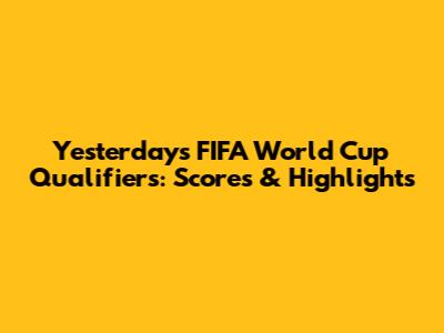Yesterday's FIFA World Cup Qualifiers: Scores & Highlights
